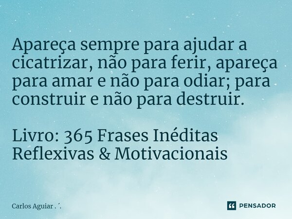⁠Apareça sempre para ajudar a cicatrizar, não para ferir, apareça para amar e não para odiar; para construir e não para destruir. Livro: 365 Frases Inéditas Ref... Frase de Carlos Aguiar . ..