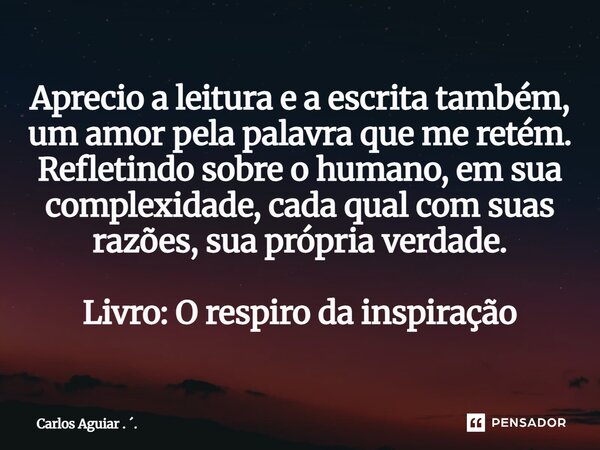 ⁠Aprecio a leitura e a escrita também, um amor pela palavra que me retém. Refletindo sobre o humano, em sua complexidade, cada qual com suas razões, sua própria... Frase de Carlos Aguiar . ..