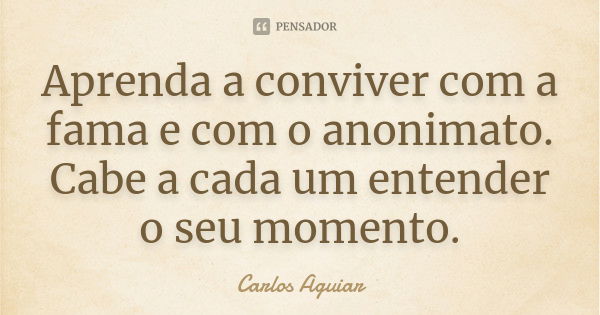 Aprenda a conviver com a fama e com o anonimato. Cabe a cada um entender o seu momento.... Frase de Carlos Aguiar.