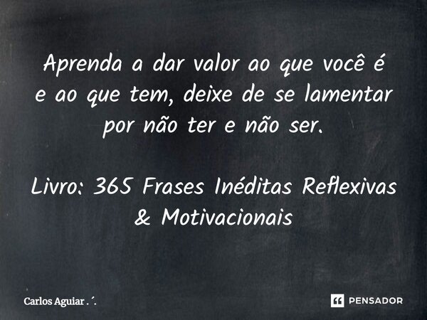 ⁠Aprenda a dar valor ao que você é e ao que tem, deixe de se lamentar por não ter e não ser. Livro: 365 Frases Inéditas Reflexivas & Motivacionais... Frase de Carlos Aguiar . ..