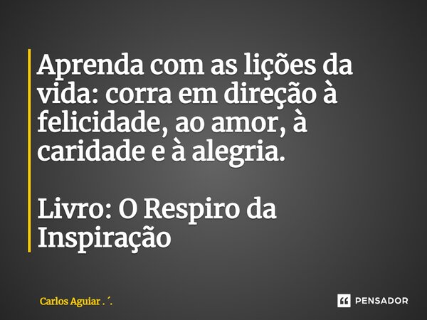 ⁠Aprenda com as lições da vida: corra em direção à felicidade, ao amor, à caridade e à alegria. Livro: O Respiro da Inspiração... Frase de Carlos Aguiar . ..
