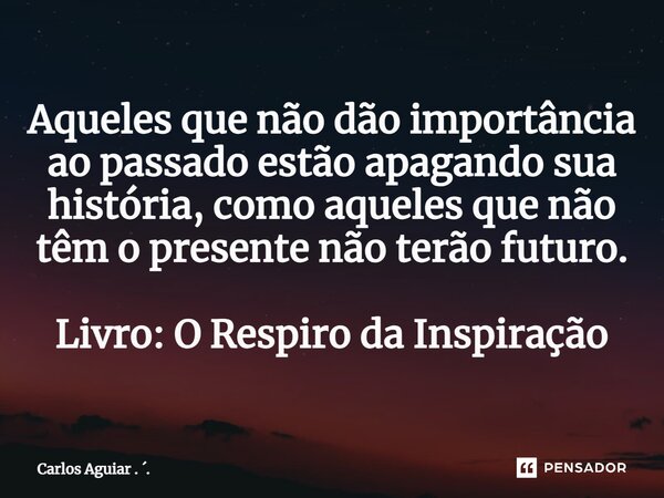 ⁠Aqueles que não dão importância ao passado estão apagando sua história, como aqueles que não têm o presente não terão futuro. Livro: O Respiro da Inspiração... Frase de Carlos Aguiar . ..