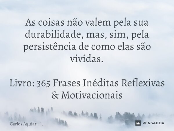 ⁠As coisas não valem pela sua durabilidade, mas, sim, pela persistência de como elas são vividas. Livro: 365 Frases Inéditas Reflexivas & Motivacionais... Frase de Carlos Aguiar . ..