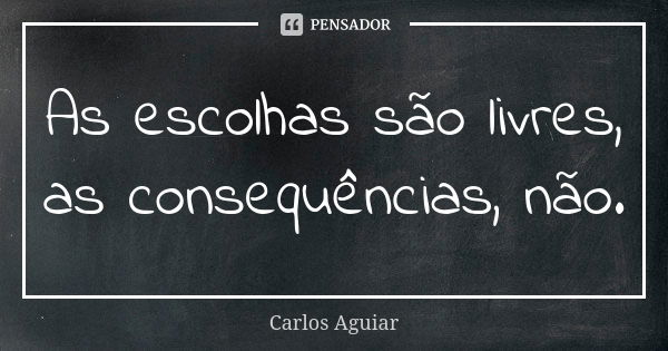 As escolhas são livres, as consequências, não.... Frase de Carlos Aguiar.