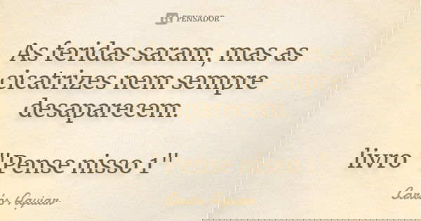As feridas saram, mas as cicatrizes nem sempre desaparecem. livro "Pense nisso 1"... Frase de Carlos Aguiar.