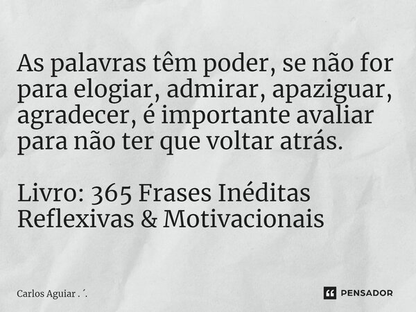 ⁠As palavras têm poder, se não for para elogiar, admirar, apaziguar, agradecer, é importante avaliar para não ter que voltar atrás. Livro: 365 Frases Inéditas R... Frase de Carlos Aguiar . ..