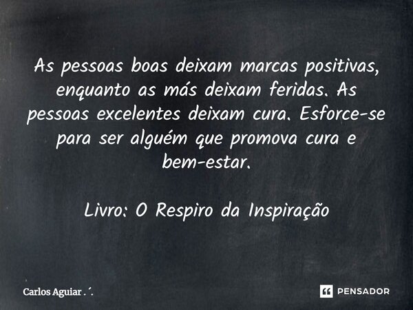 ⁠As pessoas boas deixam marcas positivas, enquanto as más deixam feridas. As pessoas excelentes deixam cura. Esforce-se para ser alguém que promova cura e bem-e... Frase de Carlos Aguiar . ..