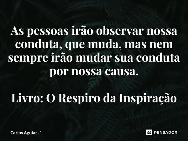 ⁠As pessoas irão observar nossa conduta, que muda, mas nem sempre irão mudar sua conduta por nossa causa. Livro: O Respiro da Inspiração... Frase de Carlos Aguiar . ..