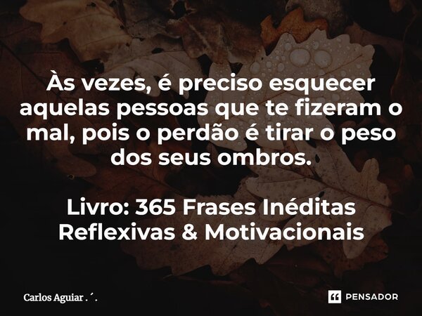 ⁠Às vezes, é preciso esquecer aquelas pessoas que te fizeram o mal, pois o perdão é tirar o peso dos seus ombros. Livro: 365 Frases Inéditas Reflexivas & Mo... Frase de Carlos Aguiar .  ..