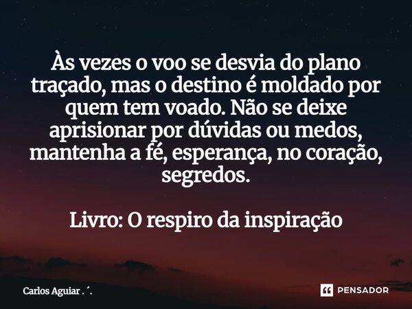 Às vezes o voo se desvia do plano traçado, mas o destino é moldado por quem tem voado. Não se deixe aprisionar por dúvidas ou medos, mantenha a fé, esperança, ... Frase de Carlos Aguiar . ..