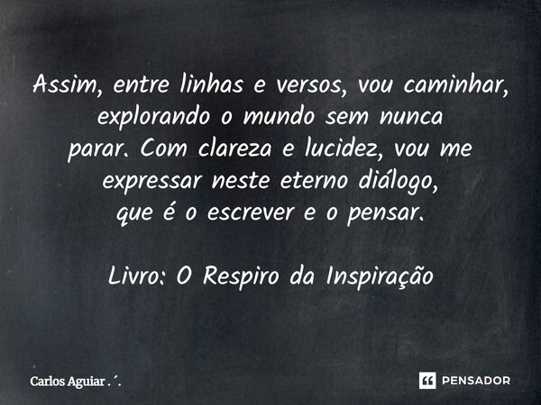 Assim, entre linhas e versos, vou caminhar, explorando o mundo sem nunca parar. Com clareza e lucidez, vou me expressar neste eterno diálogo, que é o escrever ... Frase de Carlos Aguiar . ..