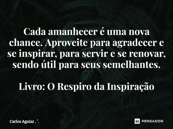 ⁠Cada amanhecer é uma nova chance. Aproveite para agradecer e se inspirar, para servir e se renovar, sendo útil para seus semelhantes. Livro: O Respiro da Inspi... Frase de Carlos Aguiar . ..