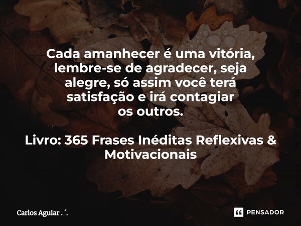 ⁠Cada amanhecer é uma vitória, lembre-se de agradecer, seja alegre, só assim você terá satisfação e irá contagiar os outros. Livro: 365 Frases Inéditas Reflexiv... Frase de Carlos Aguiar . ..