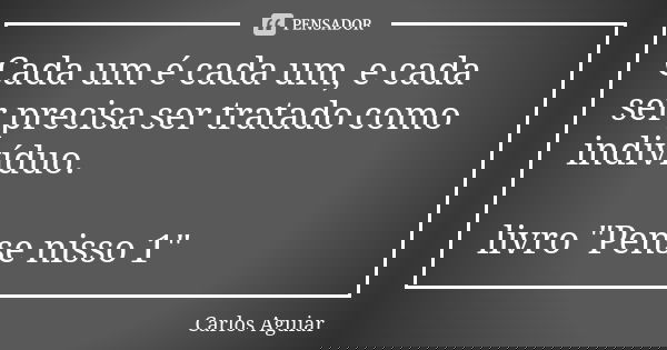 Cada um é cada um, e cada ser precisa ser tratado como indivíduo. livro "Pense nisso 1"... Frase de Carlos Aguiar.