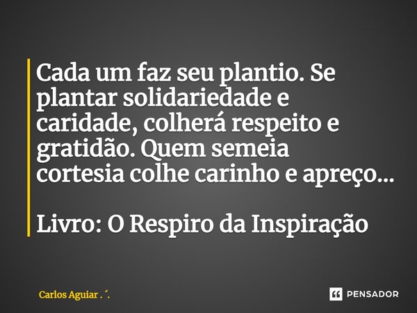 ⁠Cada um faz seu plantio. Se plantar solidariedade e caridade, colherá respeito e gratidão. Quem semeia cortesia colhe carinho e apreço... Livro: O Respiro da I... Frase de Carlos Aguiar . ..