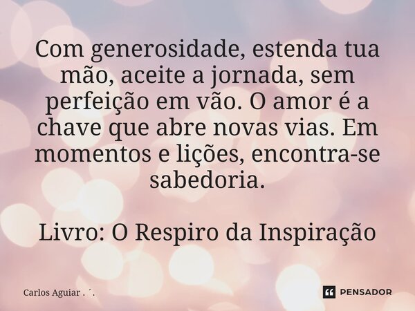 ⁠Com generosidade, estenda tua mão, aceite a jornada, sem perfeição em vão. O amor é a chave que abre novas vias. Em momentos e lições, encontra-se sabedoria. L... Frase de Carlos Aguiar . ..