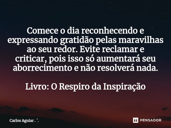 ⁠Comece o dia reconhecendo e expressando gratidão pelas maravilhas ao seu redor. Evite reclamar e criticar, pois isso só aumentará seu aborrecimento e não resol... Frase de Carlos Aguiar . ..