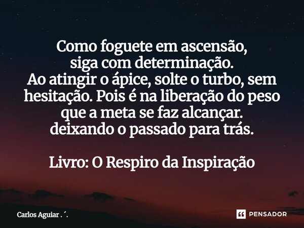 Como foguete em ascensão, siga com determinação. Ao atingir o ápice, solte o turbo, sem hesitação. Pois é na liberação do peso que a meta se faz alcançar. deix... Frase de Carlos Aguiar . ..