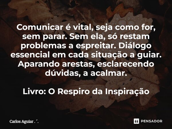 Comunicar é vital, seja como for, sem parar. Sem ela, só restam problemas a espreitar. Diálogo essencial em cada situação a guiar. Aparando arestas, esclarecen... Frase de Carlos Aguiar . ..