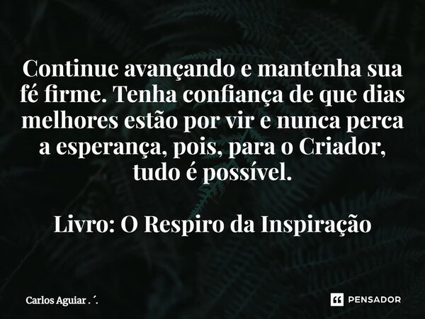 ⁠Continue avançando e mantenha sua fé firme. Tenha confiança de que dias melhores estão por vir e nunca perca a esperança, pois, para o Criador, tudo é possível... Frase de Carlos Aguiar . ..