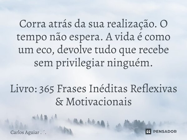 ⁠Corra atrás da sua realização. O tempo não espera. A vida é como um eco, devolve tudo que recebe sem privilegiar ninguém. Livro: 365 Frases Inéditas Reflexivas... Frase de Carlos Aguiar . ..