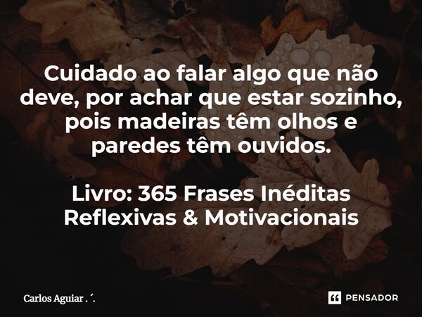 ⁠Cuidado ao falar algo que não deve, por achar que estar sozinho, pois madeiras têm olhos e paredes têm ouvidos. Livro: 365 Frases Inéditas Reflexivas & Mot... Frase de Carlos Aguiar . ..