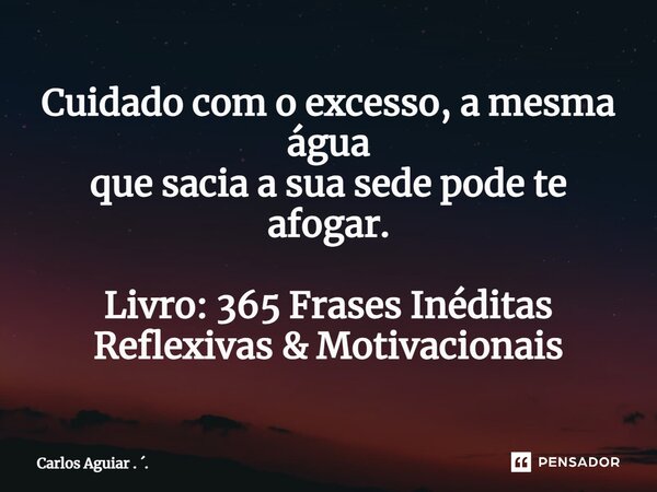 ⁠Cuidado com o excesso, a mesma água que sacia a sua sede pode te afogar. Livro: 365 Frases Inéditas Reflexivas & Motivacionais... Frase de Carlos Aguiar . ..