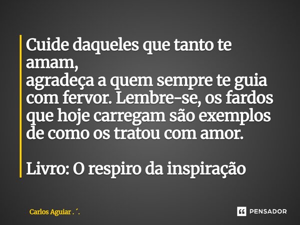 ⁠Cuide daqueles que tanto te amam, agradeça a quem sempre te guia com fervor. Lembre-se, os fardos que hoje carregam são exemplos de como os tratou com amor. Li... Frase de Carlos Aguiar . ..