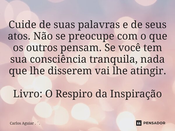 ⁠Cuide de suas palavras e de seus atos. Não se preocupe com o que os outros pensam. Se você tem sua consciência tranquila, nada que lhe disserem vai lhe atingir... Frase de Carlos Aguiar . ..