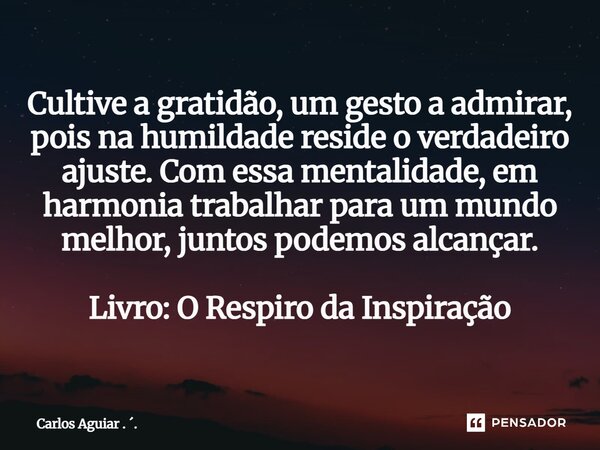 ⁠Cultive a gratidão, um gesto a admirar, pois na humildade reside o verdadeiro ajuste. Com essa mentalidade, em harmonia trabalhar para um mundo melhor, juntos ... Frase de Carlos Aguiar . ..