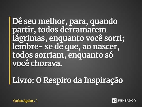 ⁠Dê seu melhor, para, quando partir, todos derramarem lágrimas, enquanto você sorri; lembre- se de que, ao nascer, todos sorriam, enquanto só você chorava. Livr... Frase de Carlos Aguiar . ..