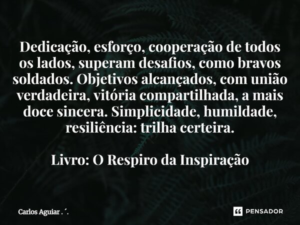 Dedicação, esforço, cooperação de todos os lados, superam desafios, como bravos soldados. Objetivos alcançados, com união verdadeira, vitória compartilhada, a ... Frase de Carlos Aguiar . ..