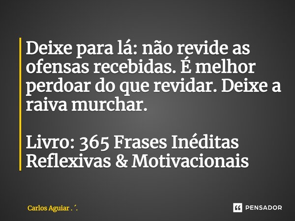 ⁠Deixe para lá: não revide as ofensas recebidas. É melhor perdoar do que revidar. Deixe a raiva murchar. Livro: 365 Frases Inéditas Reflexivas & Motivaciona... Frase de Carlos Aguiar . ..
