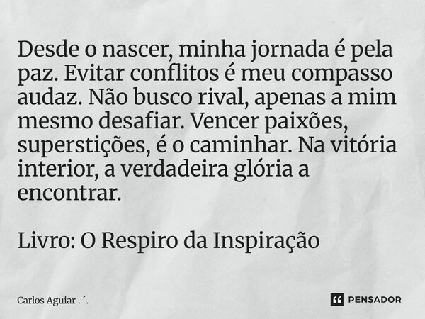Desde o nascer, minha jornada é pela paz. Evitar conflitos é meu compasso audaz. Não busco rival, apenas a mim mesmo desafiar. Vencer paixões, superstições, é ... Frase de Carlos Aguiar . ..