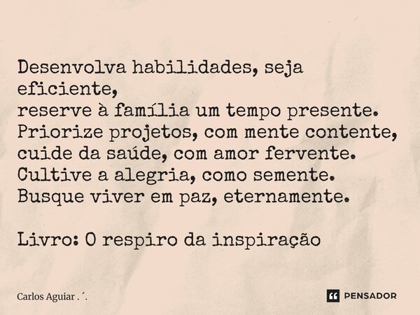 Desenvolva habilidades, seja eficiente, reserve à família um tempo presente. Priorize projetos, com mente contente, cuide da saúde, com amor fervente. Cultive ... Frase de Carlos Aguiar . ..