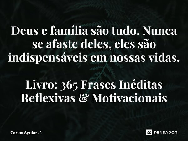 ⁠Deus e família são tudo. Nunca se afaste deles, eles são indispensáveis em nossas vidas. Livro: 365 Frases Inéditas Reflexivas & Motivacionais... Frase de Carlos Aguiar . ..