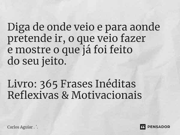 ⁠Diga de onde veio e para aonde pretende ir, o que veio fazer e mostre o que já foi feito do seu jeito. Livro: 365 Frases Inéditas Reflexivas & Motivacionai... Frase de Carlos Aguiar . ..