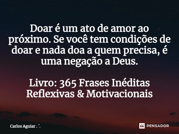 ⁠Doar é um ato de amor ao próximo. Se você tem condições de doar e nada doa a quem precisa, é uma negação a Deus. Livro: 365 Frases Inéditas Reflexivas & Mo... Frase de Carlos Aguiar . ..