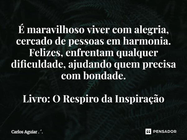 ⁠É maravilhoso viver com alegria, cercado de pessoas em harmonia. Felizes, enfrentam qualquer dificuldade, ajudando quem precisa com bondade. Livro: O Respiro d... Frase de Carlos Aguiar . ..