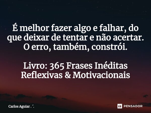 ⁠É melhor fazer algo e falhar, do que deixar de tentar e não acertar. O erro, também, constrói. Livro: 365 Frases Inéditas Reflexivas & Motivacionais... Frase de Carlos Aguiar . ..