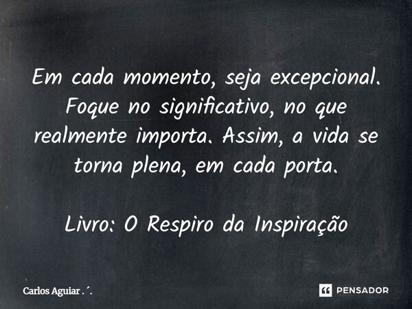 ⁠Em cada momento, seja excepcional. Foque no significativo, no que realmente importa. Assim, a vida se torna plena, em cada porta. Livro: O Respiro da Inspiraçã... Frase de Carlos Aguiar . ..