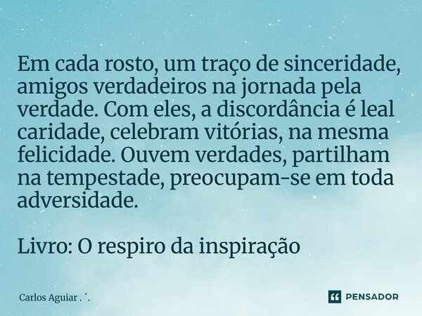 Em cada rosto, um traço de sinceridade, amigos verdadeiros na jornada pela verdade. Com eles, a discordância é leal caridade, celebram vitórias, na mesma felic... Frase de Carlos Aguiar . ..