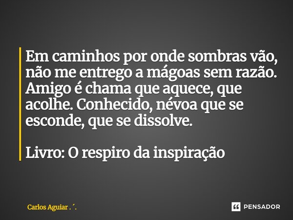 ⁠Em caminhos por onde sombras vão, não me entrego a mágoas sem razão. Amigo é chama que aquece, que acolhe. Conhecido, névoa que se esconde, que se dissolve. Li... Frase de Carlos Aguiar . ..