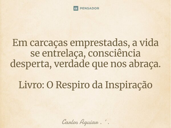 ⁠Em carcaças emprestadas, a vida se entrelaça, consciência desperta, verdade que nos abraça. Livro: O Respiro da Inspiração... Frase de Carlos Aguiar . ..