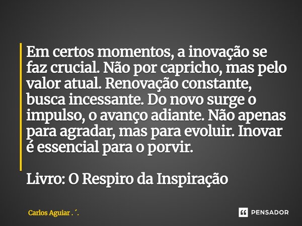 Em certos momentos, a inovação se faz crucial. Não por capricho, mas pelo valor atual. Renovação constante, busca incessante. Do novo surge o impulso, o avanço... Frase de Carlos Aguiar . ..