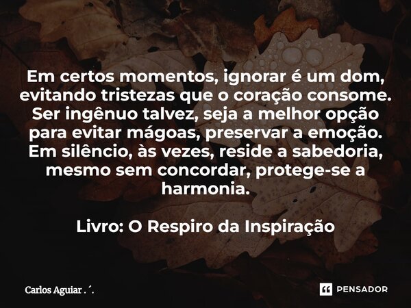 Em certos momentos, ignorar é um dom, evitando tristezas que o coração consome. Ser ingênuo talvez, seja a melhor opção para evitar mágoas, preservar a emoção.... Frase de Carlos Aguiar . ..