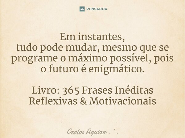 ⁠Em instantes, tudo pode mudar, mesmo que se programe o máximo possível, pois o futuro é enigmático. Livro: 365 Frases Inéditas Reflexivas & Motivacionais... Frase de Carlos Aguiar . ..