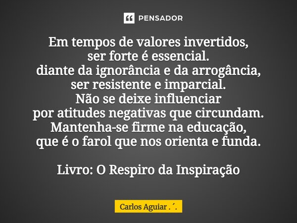 Em tempos de valores invertidos, ser forte é essencial. diante da ignorância e da arrogância, ser resistente e imparcial. Não se deixe influenciar por atitudes... Frase de Carlos Aguiar . ..