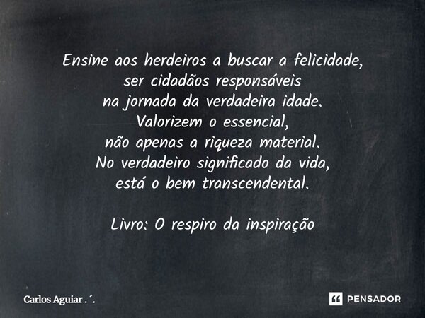 Ensine aos herdeiros a buscar a felicidade, ser cidadãos responsáveis na jornada da verdadeira idade. Valorizem o essencial, não apenas a riqueza material. No ... Frase de Carlos Aguiar . ..