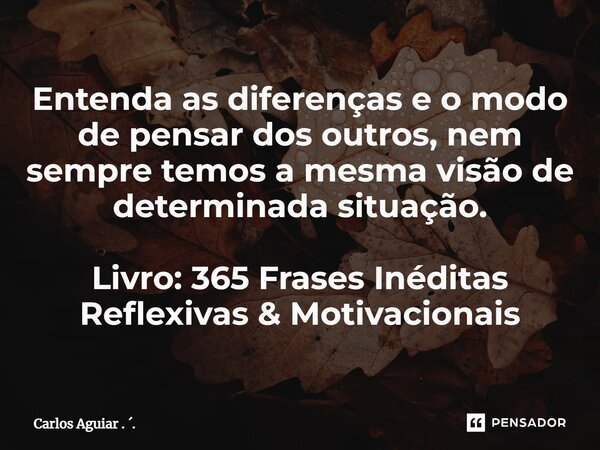 ⁠Entenda as diferenças e o modo de pensar dos outros, nem sempre temos a mesma visão de determinada situação. Livro: 365 Frases Inéditas Reflexivas & Motiva... Frase de Carlos Aguiar . ..